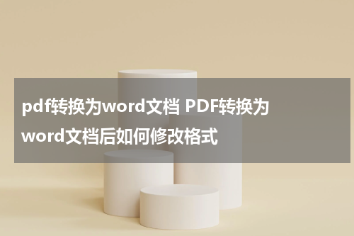 pdf转换为word文档 PDF转换为word文档后如何修改格式