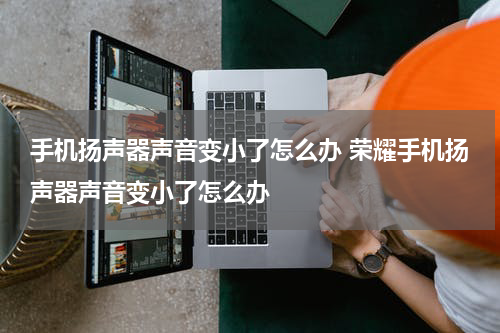 手机扬声器声音变小了怎么办 荣耀手机扬声器声音变小了怎么办