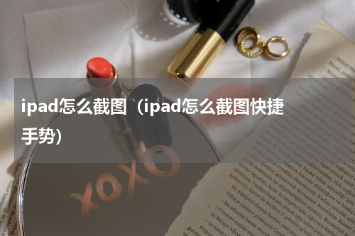 ipad怎么截图（ipad怎么截图快捷手势）