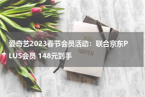 爱奇艺2023春节会员活动：联合京东PLUS会员 148元到手