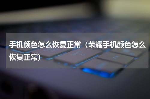 手机颜色怎么恢复正常（荣耀手机颜色怎么恢复正常）