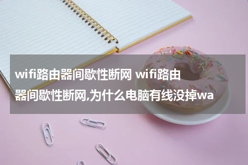 wifi路由器间歇性断网 wifi路由器间歇性断网,为什么电脑有线没掉wa