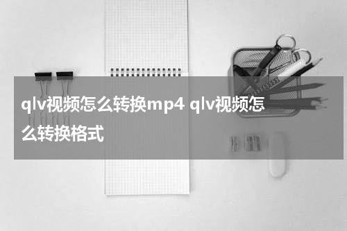 qlv视频怎么转换mp4 qlv视频怎么转换格式