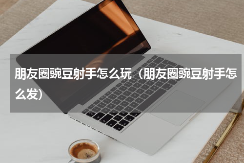 朋友圈豌豆射手怎么玩（朋友圈豌豆射手怎么发）