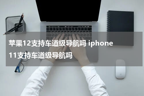 苹果12支持车道级导航吗 iphone11支持车道级导航吗