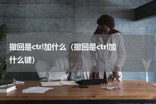 撤回是ctrl加什么（撤回是ctrl加什么键）