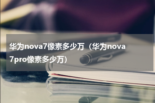 华为nova7像素多少万（华为nova7pro像素多少万）