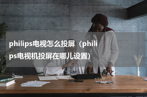 philips电视怎么投屏（philips电视机投屏在哪儿设置）