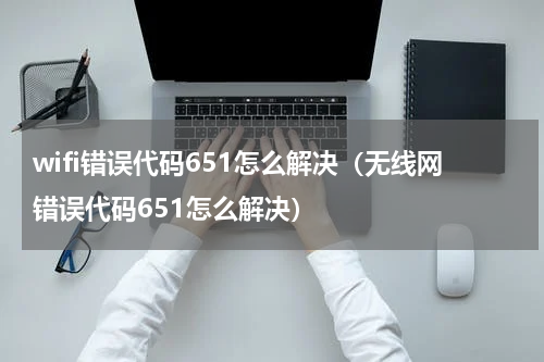 wifi错误代码651怎么解决（无线网错误代码651怎么解决）