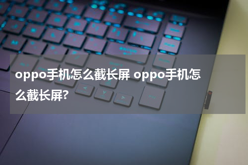 oppo手机怎么截长屏 oppo手机怎么截长屏?
