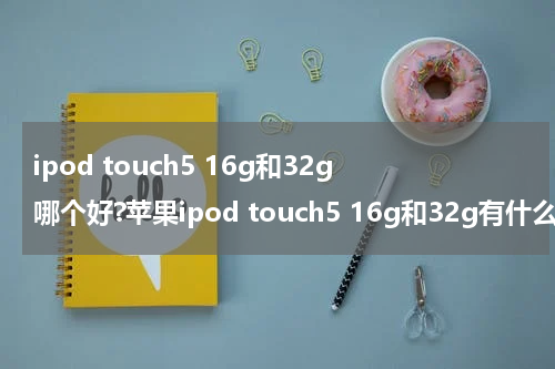 ipod touch5 16g和32g哪个好?苹果ipod touch5 16g和32g有什么区别?