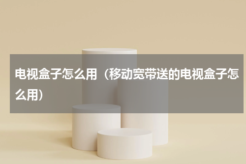 电视盒子怎么用（移动宽带送的电视盒子怎么用）