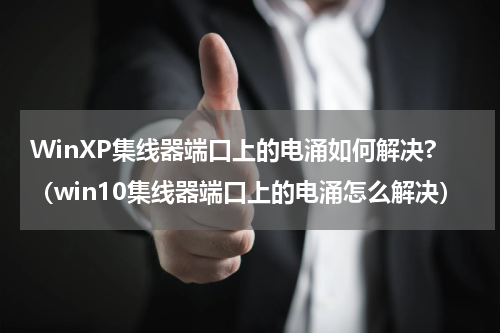 WinXP集线器端口上的电涌如何解决?（win10集线器端口上的电涌怎么解决）