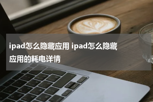 ipad怎么隐藏应用 ipad怎么隐藏应用的耗电详情