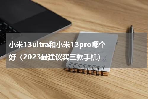 小米13ultra和小米13pro哪个好（2023最建议买三款手机）