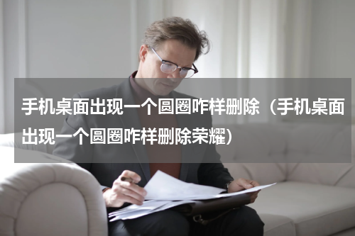 手机桌面出现一个圆圈咋样删除（手机桌面出现一个圆圈咋样删除荣耀）