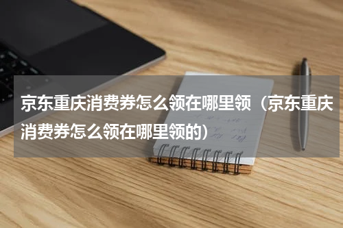京东重庆消费券怎么领在哪里领（京东重庆消费券怎么领在哪里领的）