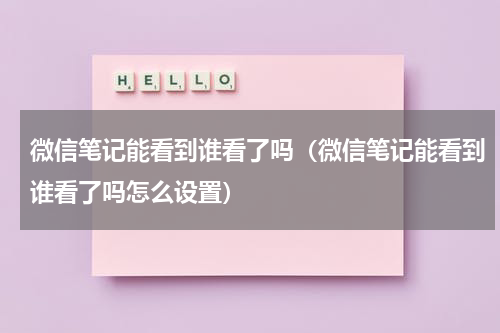微信笔记能看到谁看了吗（微信笔记能看到谁看了吗怎么设置）