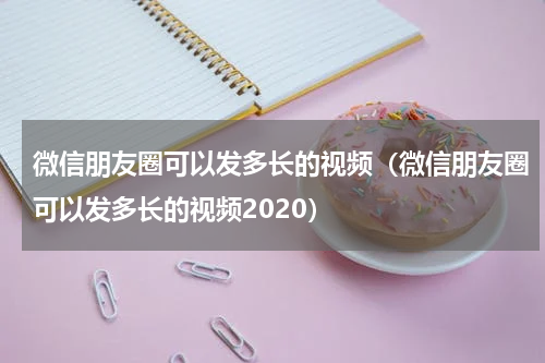 微信朋友圈可以发多长的视频（微信朋友圈可以发多长的视频2020）