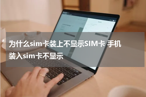 为什么sim卡装上不显示SIM卡 手机装入sim卡不显示