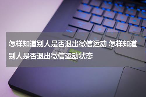 怎样知道别人是否退出微信运动 怎样知道别人是否退出微信运动状态