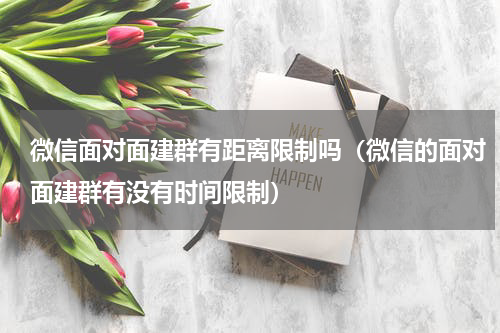 微信面对面建群有距离限制吗（微信的面对面建群有没有时间限制）