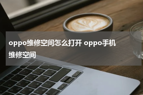 oppo维修空间怎么打开 oppo手机维修空间