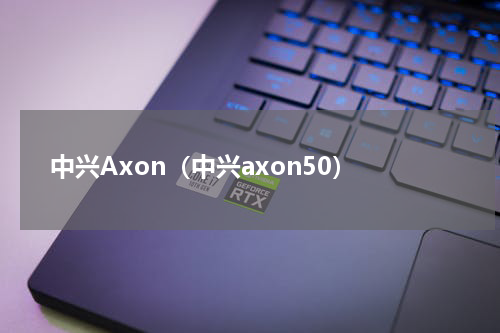 中兴Axon（中兴axon50）