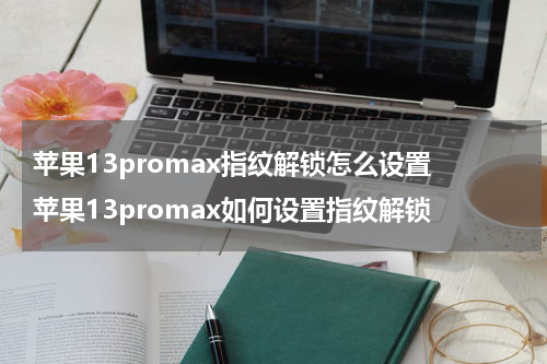 苹果13promax指纹解锁怎么设置 苹果13promax如何设置指纹解锁