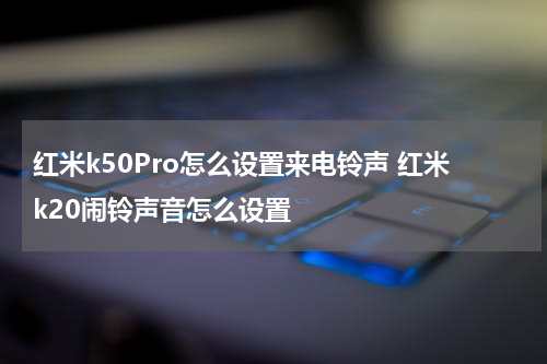 红米k50Pro怎么设置来电铃声 红米k20闹铃声音怎么设置