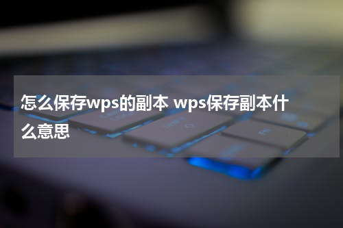 怎么保存wps的副本 wps保存副本什么意思