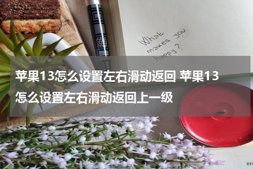 苹果13怎么设置左右滑动返回 苹果13怎么设置左右滑动返回上一级