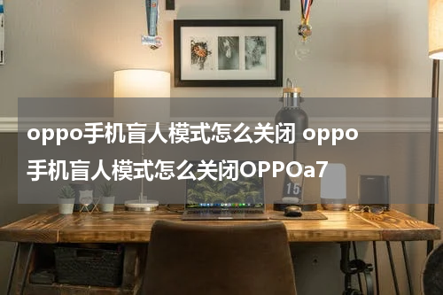oppo手机盲人模式怎么关闭 oppo手机盲人模式怎么关闭OPPOa7