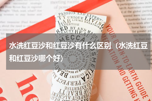 水洗红豆沙和红豆沙有什么区别（水洗红豆和红豆沙哪个好）