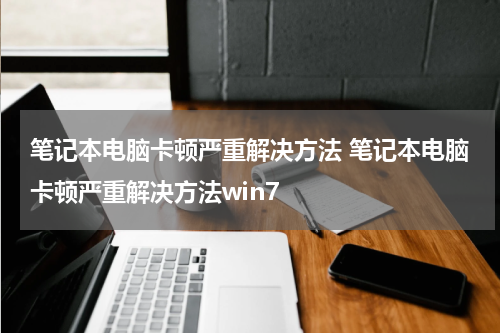 笔记本电脑卡顿严重解决方法 笔记本电脑卡顿严重解决方法win7
