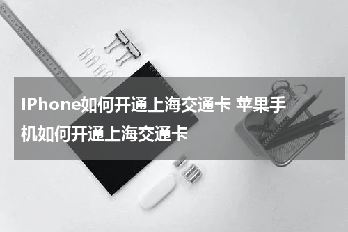 IPhone如何开通上海交通卡 苹果手机如何开通上海交通卡
