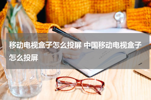 移动电视盒子怎么投屏 中国移动电视盒子怎么投屏