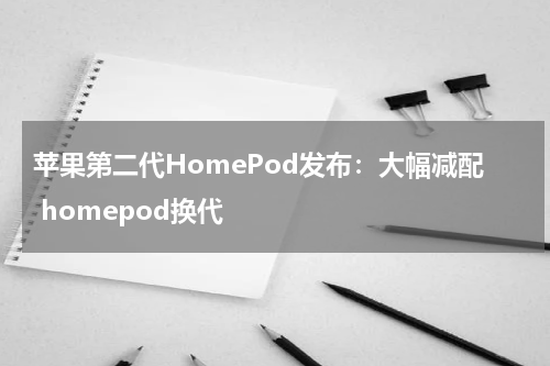 苹果第二代HomePod发布：大幅减配 homepod换代
