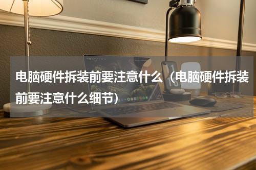 电脑硬件拆装前要注意什么（电脑硬件拆装前要注意什么细节）