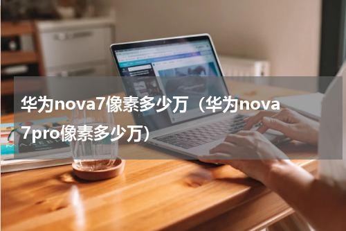 华为nova7像素多少万（华为nova7pro像素多少万）