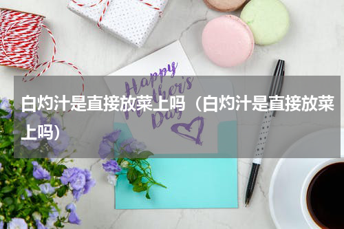 白灼汁是直接放菜上吗（白灼汁是直接放菜上吗）