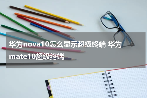 华为nova10怎么显示超级终端 华为mate10超级终端