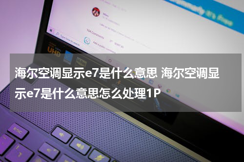 海尔空调显示e7是什么意思 海尔空调显示e7是什么意思怎么处理1P