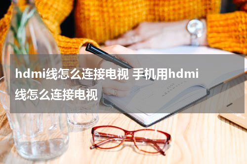 hdmi线怎么连接电视 手机用hdmi线怎么连接电视