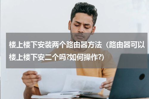 楼上楼下安装两个路由器方法（路由器可以楼上楼下安二个吗?如何操作?）
