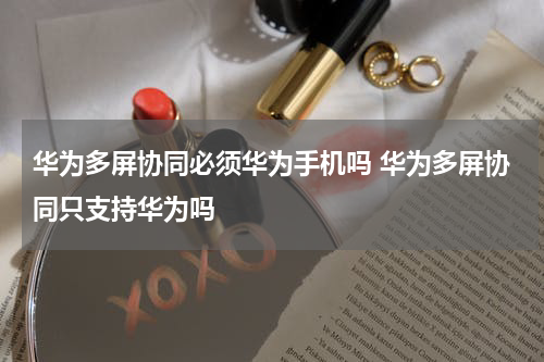 华为多屏协同必须华为手机吗 华为多屏协同只支持华为吗