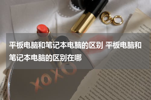 平板电脑和笔记本电脑的区别 平板电脑和笔记本电脑的区别在哪