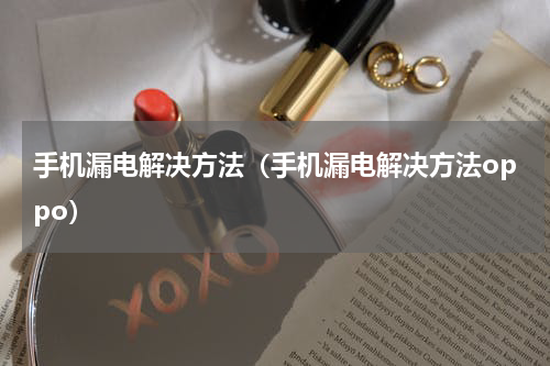 手机漏电解决方法（手机漏电解决方法oppo）