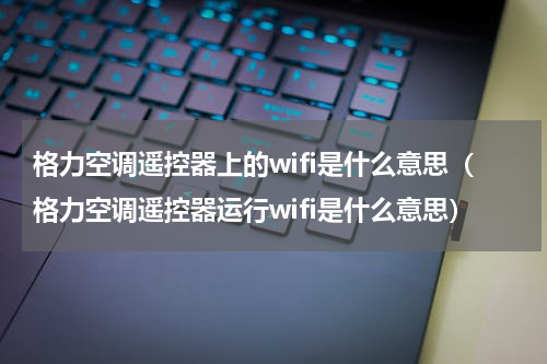 格力空调遥控器上的wifi是什么意思（格力空调遥控器运行wifi是什么意思）