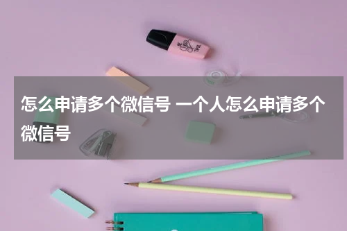 怎么申请多个微信号 一个人怎么申请多个微信号